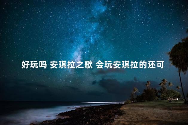 好玩吗 安琪拉之歌 会玩安琪拉的还可以玩什么